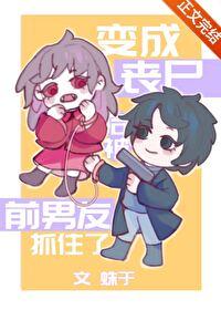 变成丧尸后被前男友抓住了by