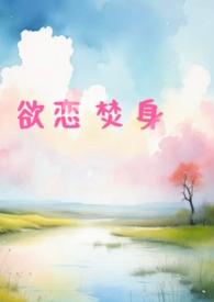 欲恋焚身(出轨h)最新章节-欲恋焚身(出轨h)