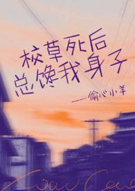 校草死后总馋我身子by偷心小羊全文