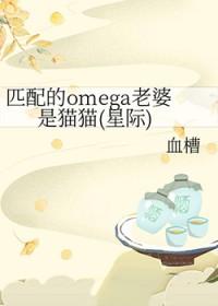 匹配的omega老婆是猫猫(星际)作者血槽