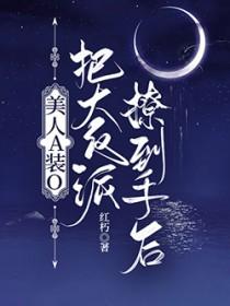 美人A装O把大反派撩到手后免费阅读
